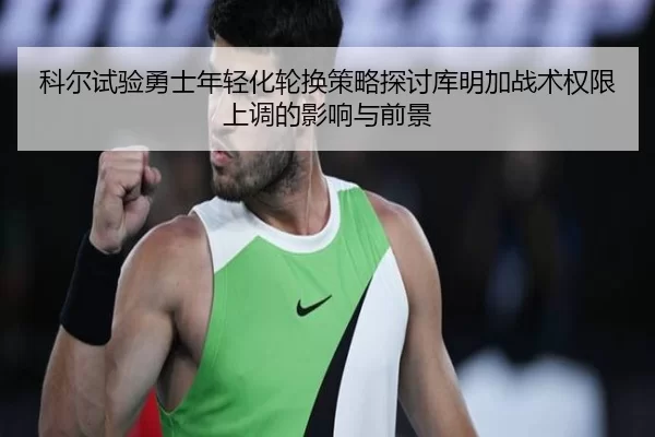科尔试验勇士年轻化轮换策略探讨库明加战术权限上调的影响与前景