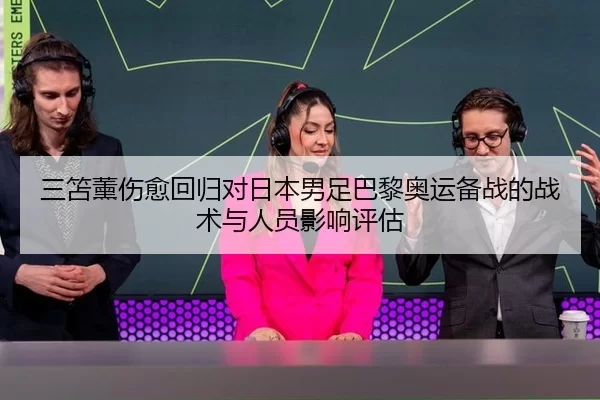 三笘薰伤愈回归对日本男足巴黎奥运备战的战术与人员影响评估