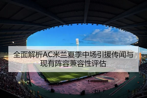 全面解析AC米兰夏季中场引援传闻与现有阵容兼容性评估