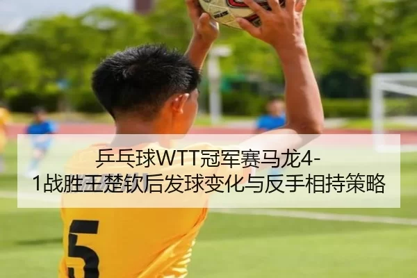 ping-pang-qiu-guan-jun-sai-ma-long-zhan-sheng-wang-chu-qin-hou-fa-qiu-bian-hua-yu-fan-shou-xiang-chi-ce-lve-3-901.jpg